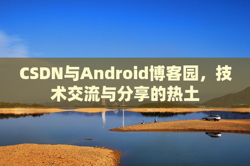 CSDN与Android博客园，技术交流与分享的热土